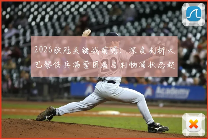 2026欧冠关键战前瞻：深度剖析大巴黎伤兵满营困局与利物浦状态起伏根源，双方历史交锋全记录与复仇前景展望