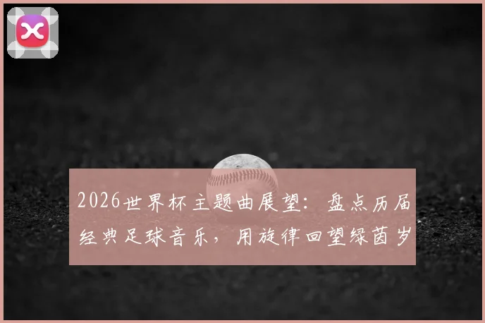 2026世界杯主题曲展望：盘点历届经典足球音乐，用旋律回望绿茵岁月，以热爱点燃全新盛宴