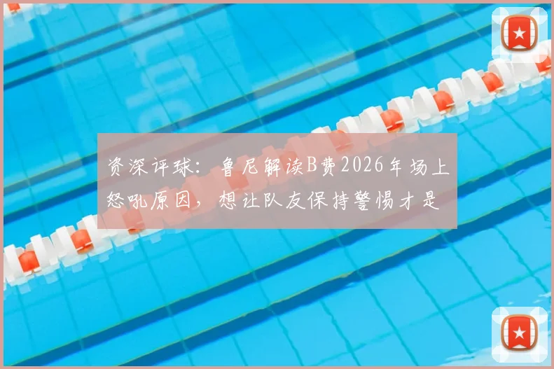 资深评球：鲁尼解读B费2026年场上怒吼原因，想让队友保持警惕才是关键