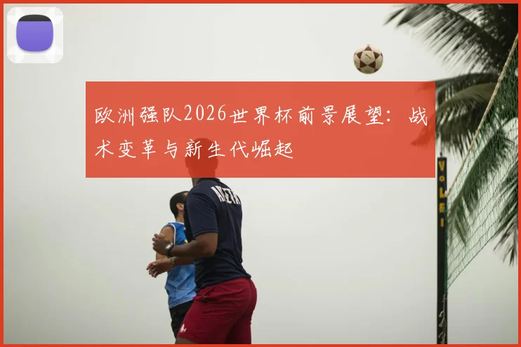 欧洲强队2026世界杯前景展望：战术变革与新生代崛起