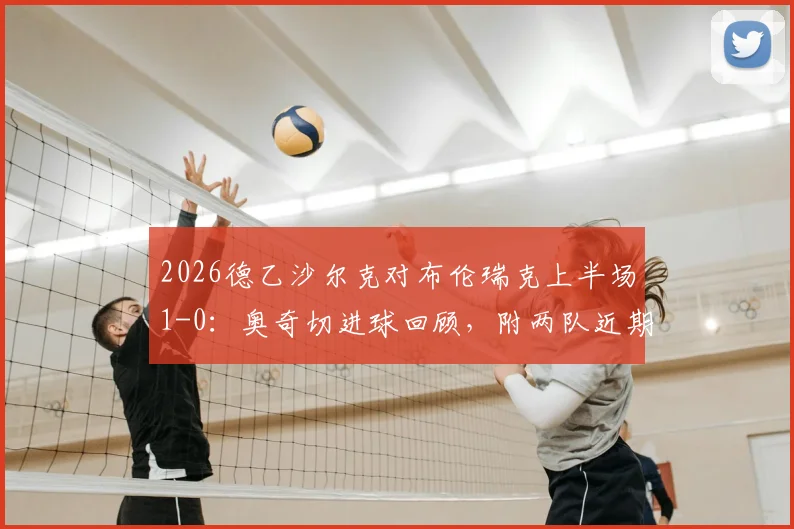 2026德乙沙尔克对布伦瑞克上半场1-0:奥奇切进球回顾,附两队近期赛程与战绩分析