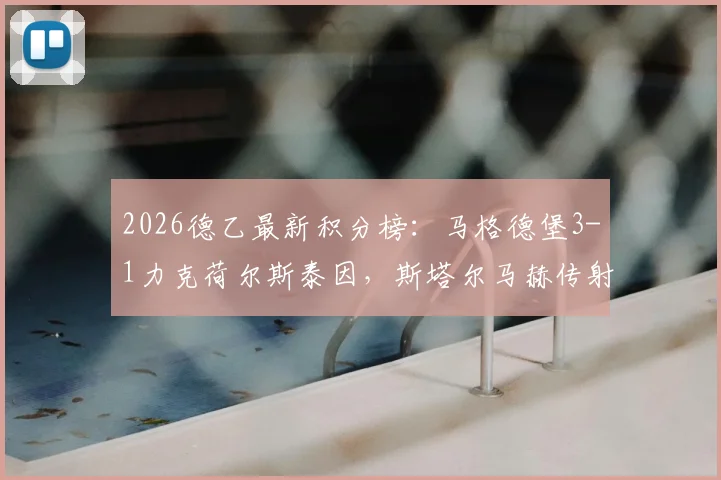 2026德乙最新积分榜：马格德堡3-1力克荷尔斯泰因，斯塔尔马赫传射建功，附比赛关键数据与集锦回顾