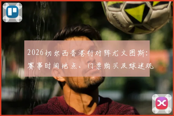 2026切尔西香港行对阵尤文图斯：赛事时间地点、门票购买及球迷观赛全攻略，附球队阵容分析与行程预测