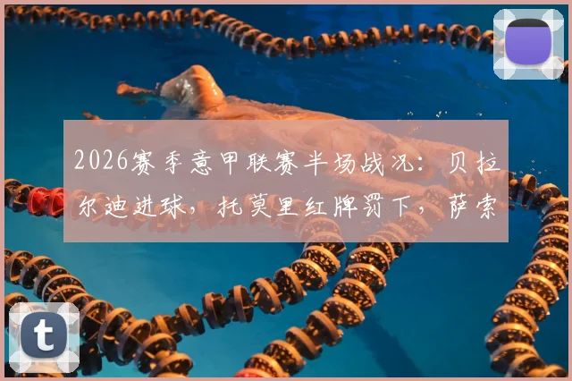 2026赛季意甲联赛半场战况：贝拉尔迪进球，托莫里红牌罚下，萨索洛主场1比0领先AC米兰