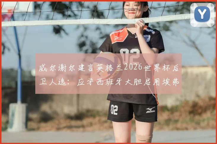 威尔谢尔建言英格兰2026世界杯后卫人选：应学西班牙大胆启用埃弗顿新星布兰斯韦特