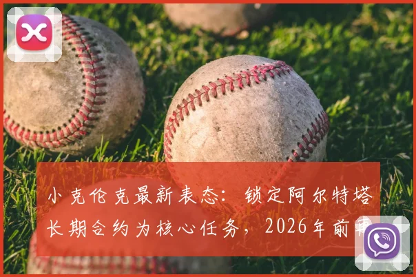 小克伦克最新表态：锁定阿尔特塔长期合约为核心任务，2026年前再夺欧冠是终极奖赏
