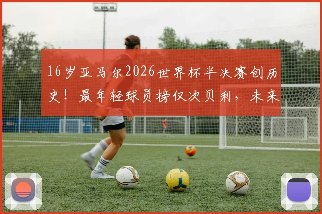 16岁亚马尔2026世界杯半决赛创历史！最年轻球员榜仅次贝利，未来潜力如何？