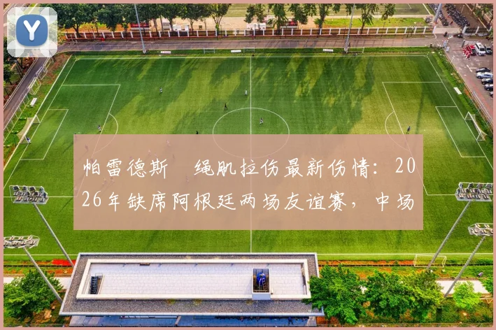 帕雷德斯腘绳肌拉伤最新伤情：2026年缺席阿根廷两场友谊赛，中场影响分析与恢复时间解读