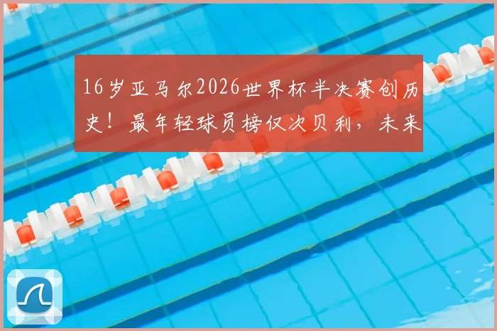 16岁亚马尔2026世界杯半决赛创历史！最年轻球员榜仅次贝利，未来潜力如何？