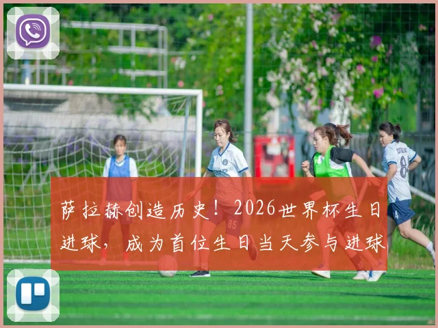 萨拉赫创造历史！2026世界杯生日进球，成为首位生日当天参与进球的非洲球员