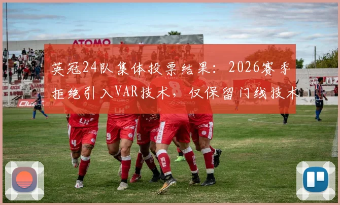 英冠24队集体投票结果：2026赛季拒绝引入VAR技术，仅保留门线技术，未来裁判判罚成焦点