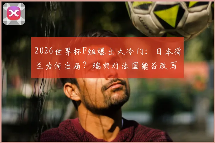 2026世界杯F组爆出大冷门：日本荷兰为何出局？瑞典对法国能否改写“死亡之组”剧本